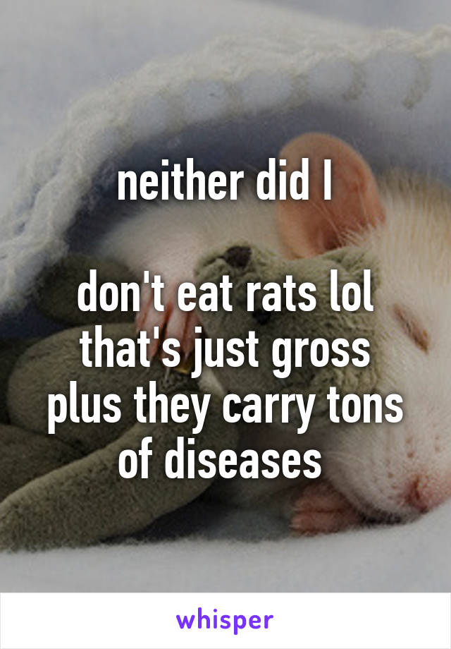 neither did I

don't eat rats lol that's just gross
plus they carry tons of diseases 