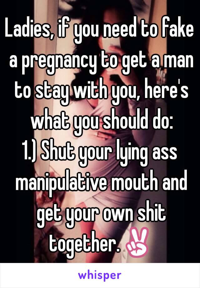 Ladies, if you need to fake a pregnancy to get a man to stay with you, here's what you should do:
1.) Shut your lying ass manipulative mouth and get your own shit together.✌