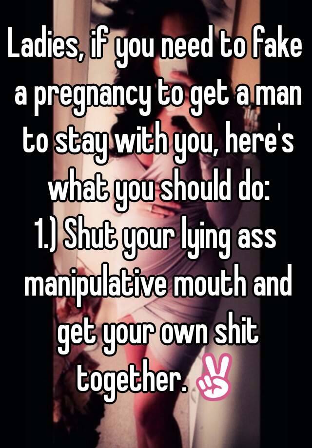 Ladies, if you need to fake a pregnancy to get a man to stay with you, here's what you should do:
1.) Shut your lying ass manipulative mouth and get your own shit together.✌