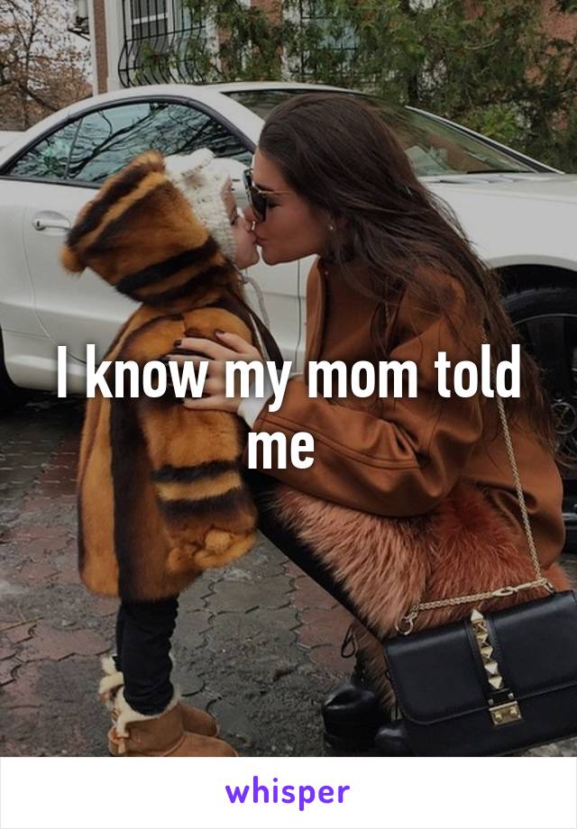 I know my mom told me 