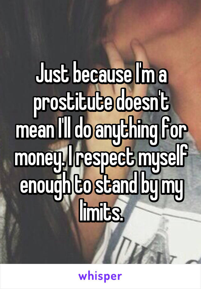 Just because I'm a prostitute doesn't mean I'll do anything for money. I respect myself enough to stand by my limits.