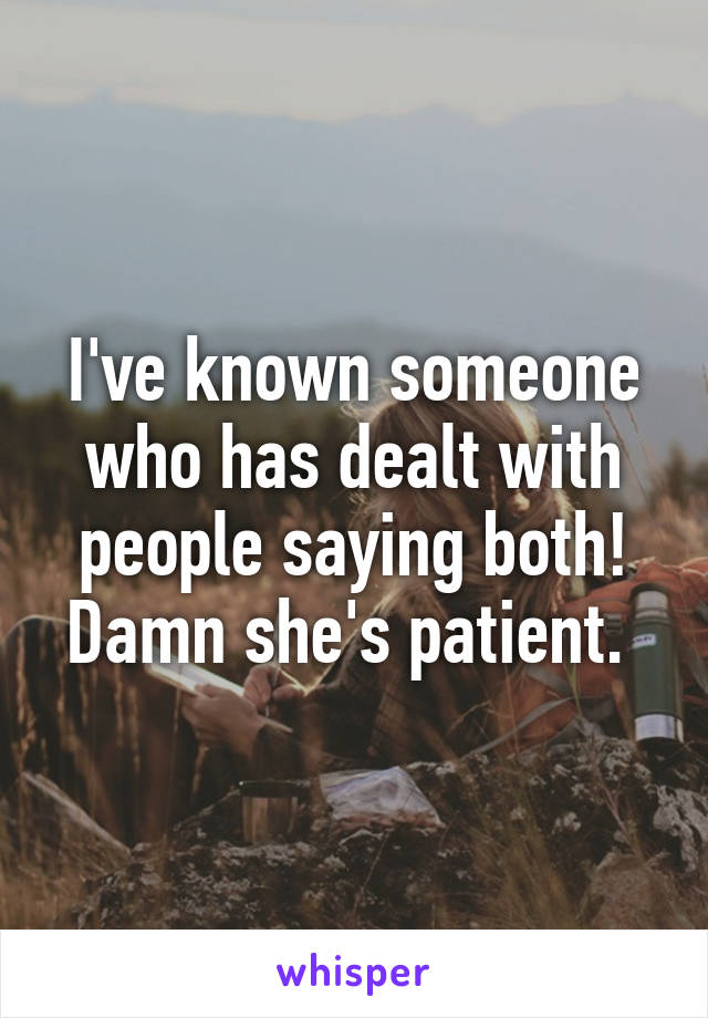 I've known someone who has dealt with people saying both! Damn she's patient. 