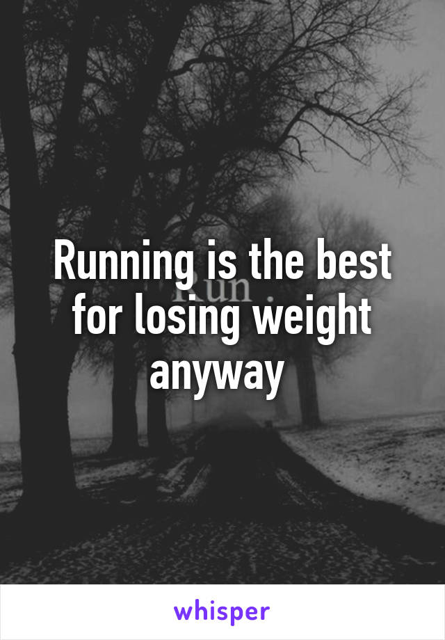 Running is the best for losing weight anyway 