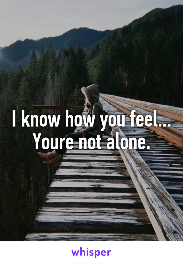 I know how you feel... Youre not alone.