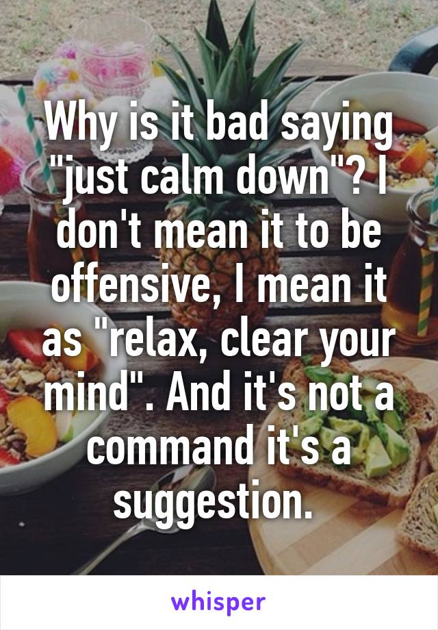 Why is it bad saying "just calm down"? I don't mean it to be offensive, I mean it as "relax, clear your mind". And it's not a command it's a suggestion. 