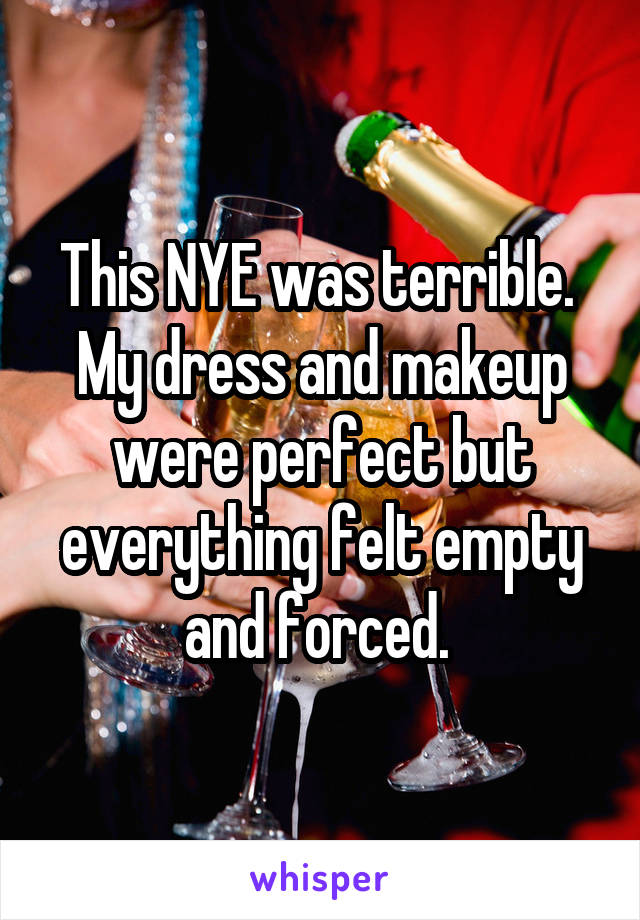 This NYE was terrible. 
My dress and makeup were perfect but everything felt empty and forced. 