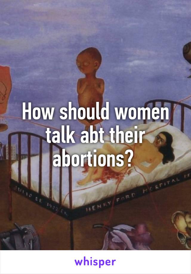 How should women talk abt their abortions? 