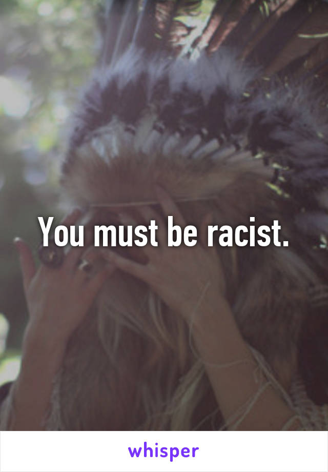 You must be racist.