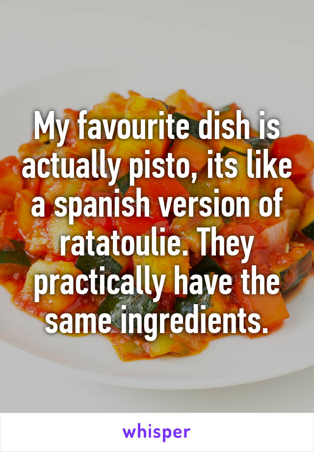 My favourite dish is actually pisto, its like a spanish version of ratatoulie. They practically have the same ingredients.