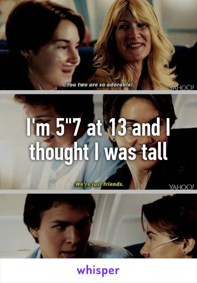 I'm 5"7 at 13 and I thought I was tall