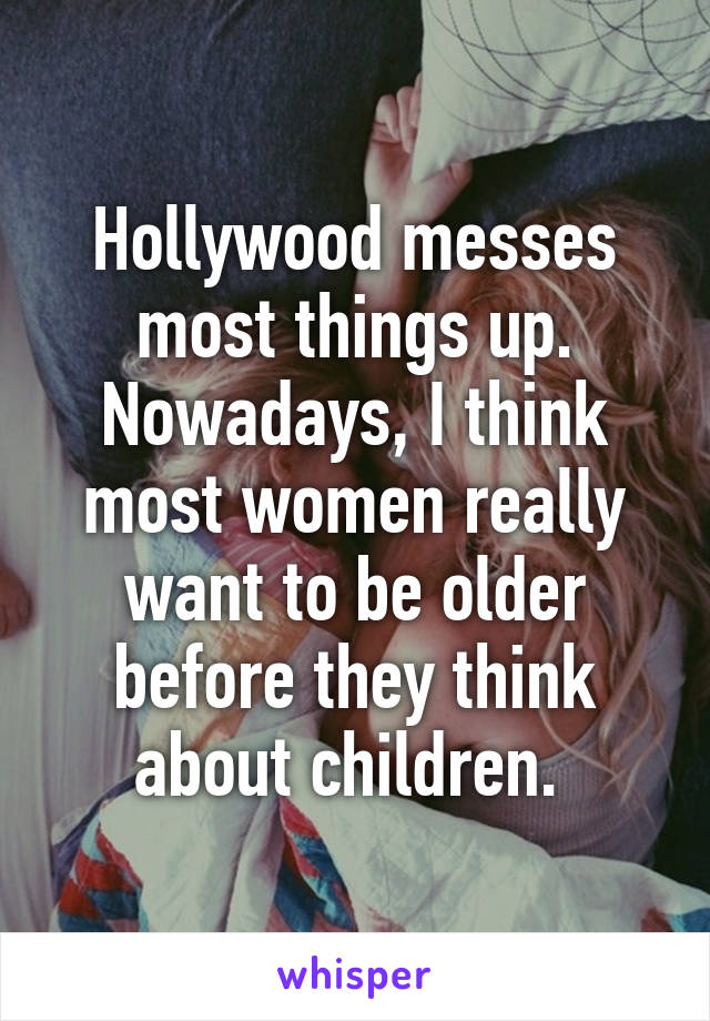 Hollywood messes most things up. Nowadays, I think most women really want to be older before they think about children. 