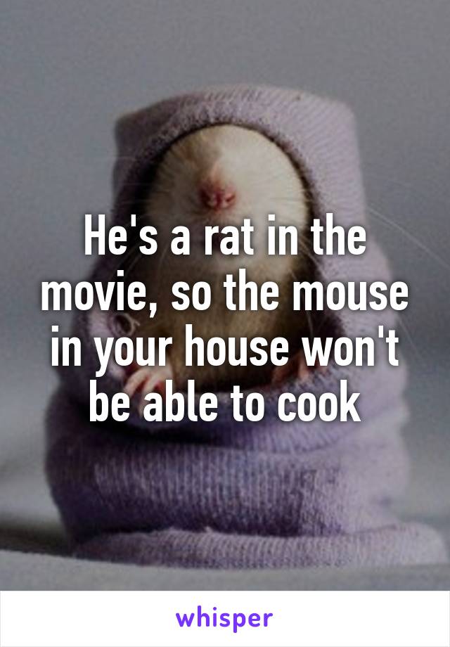 He's a rat in the movie, so the mouse in your house won't be able to cook