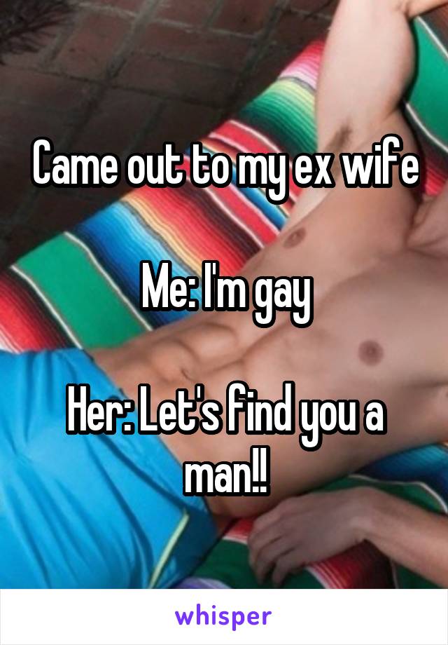 Came out to my ex wife

Me: I'm gay

Her: Let's find you a man!!