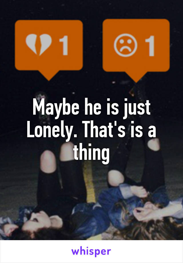 Maybe he is just Lonely. That's is a thing