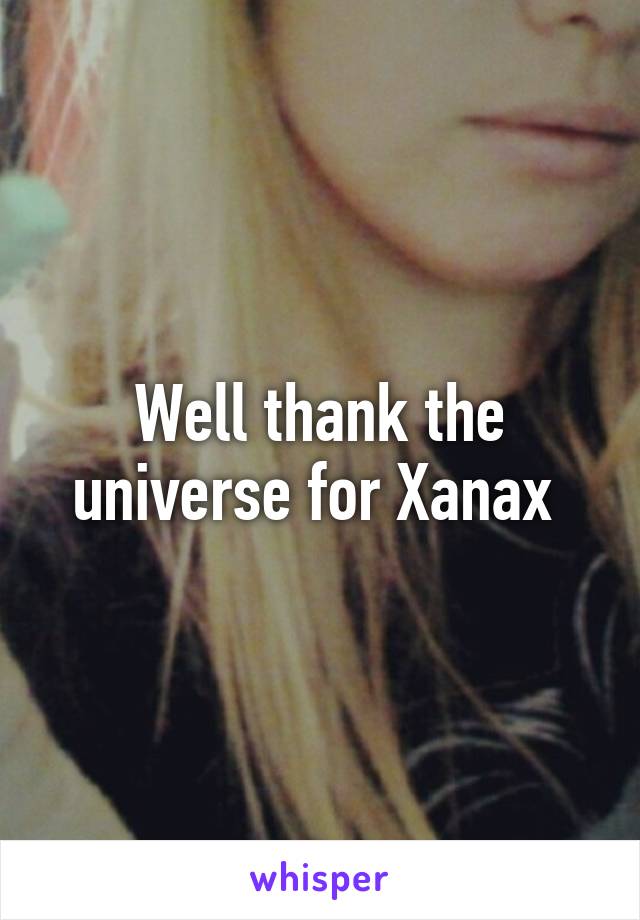 Well thank the universe for Xanax 
