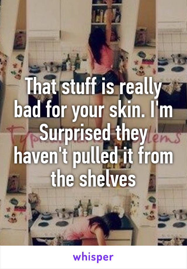 That stuff is really bad for your skin. I'm Surprised they haven't pulled it from the shelves