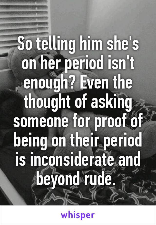 So telling him she's on her period isn't enough? Even the thought of asking someone for proof of being on their period is inconsiderate and beyond rude. 