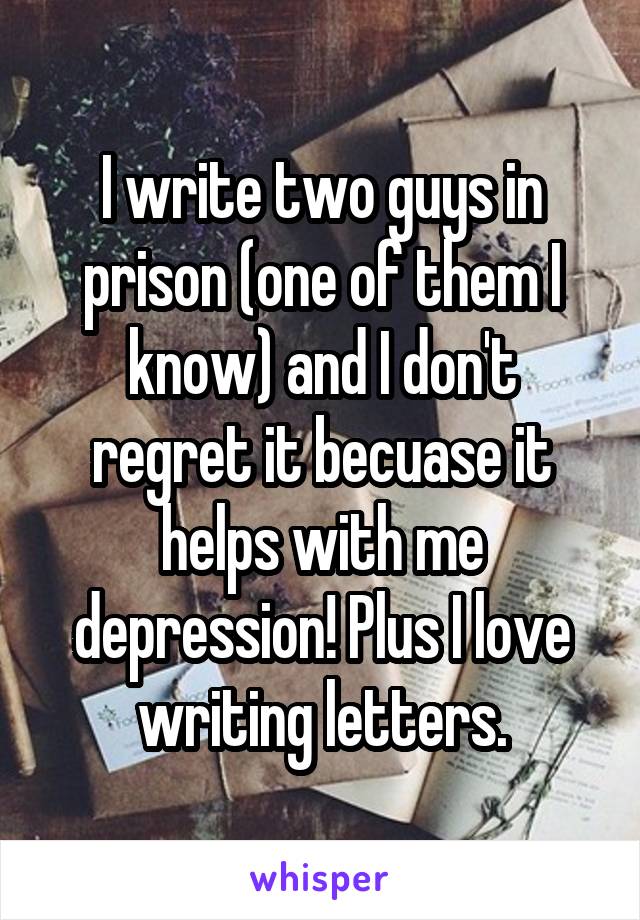 I write two guys in prison (one of them I know) and I don't regret it becuase it helps with me depression! Plus I love writing letters.