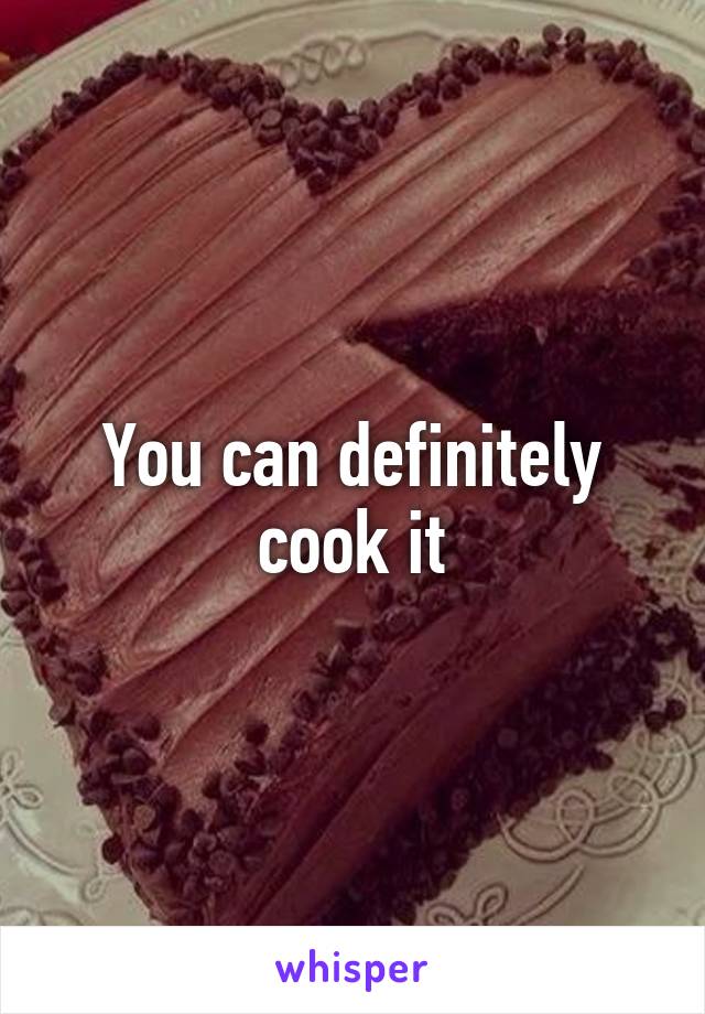 You can definitely cook it