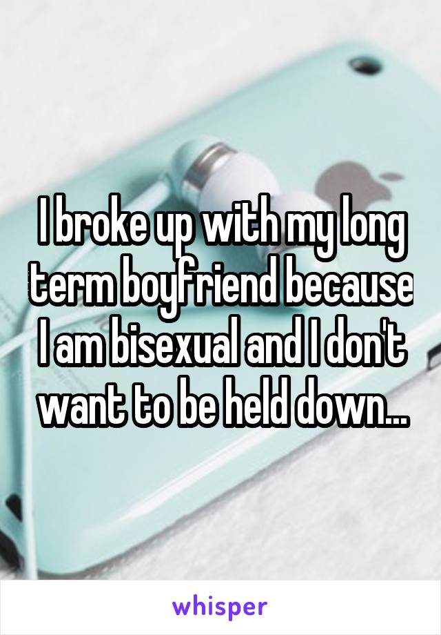 I broke up with my long term boyfriend because I am bisexual and I don't want to be held down...