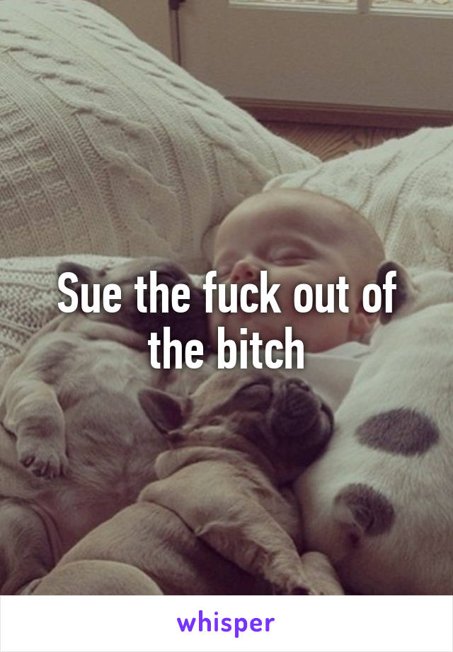 Sue the fuck out of the bitch