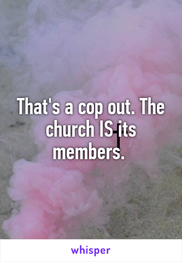 That's a cop out. The church IS its members. 