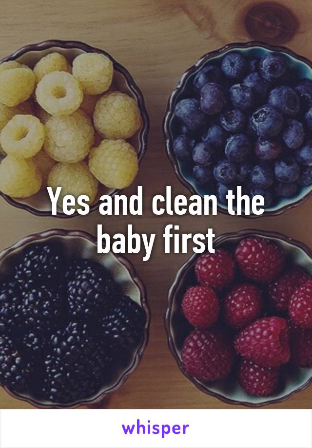 Yes and clean the baby first