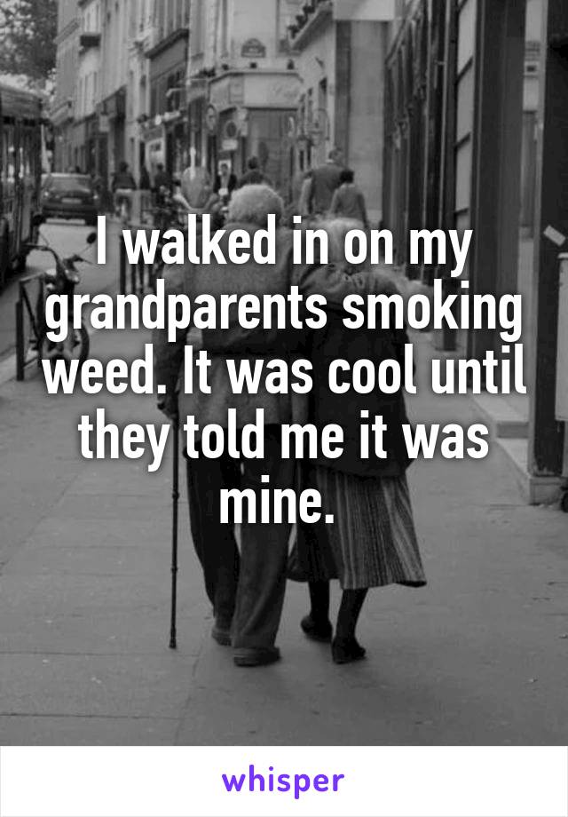 I walked in on my grandparents smoking weed. It was cool until they told me it was mine. 
