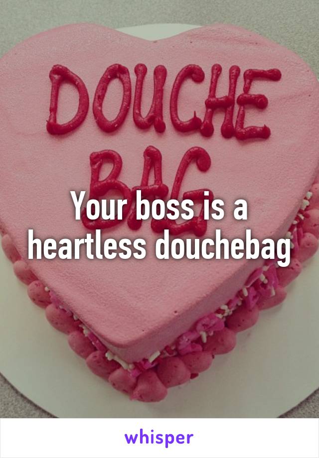 Your boss is a heartless douchebag