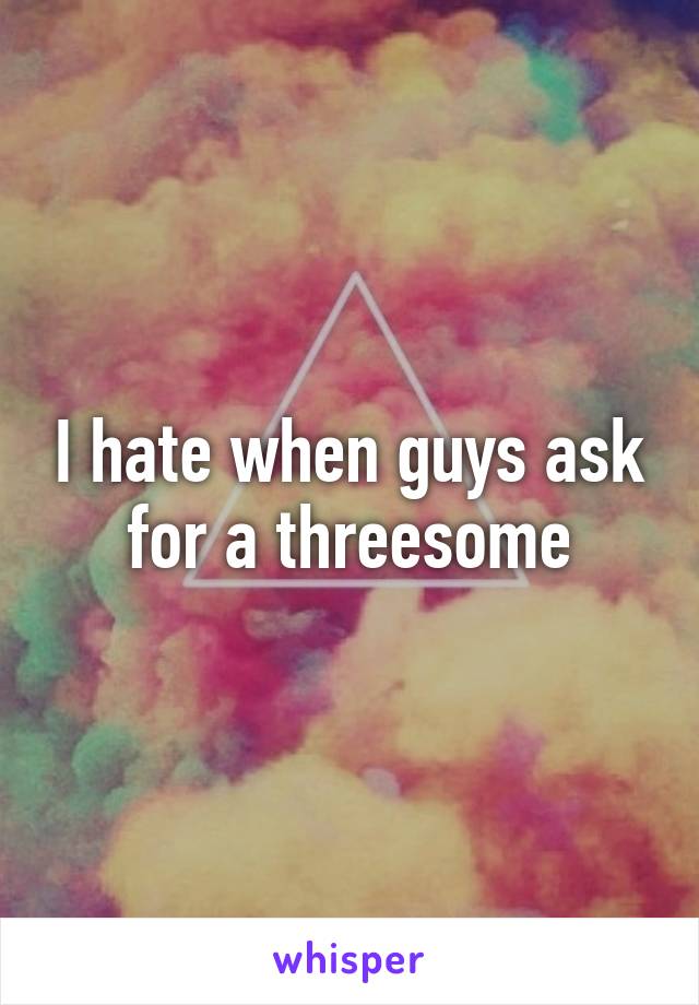 I hate when guys ask for a threesome