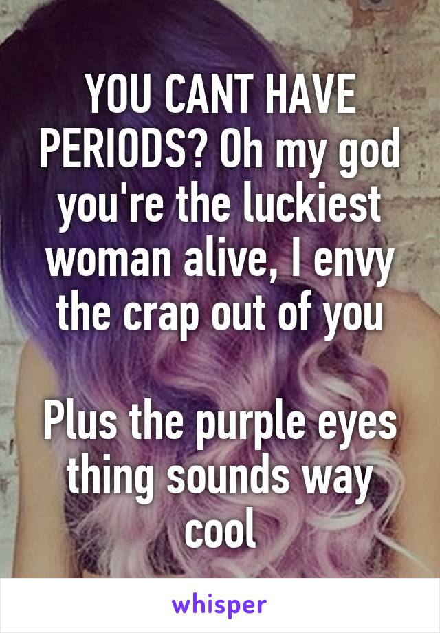 YOU CANT HAVE PERIODS? Oh my god you're the luckiest woman alive, I envy the crap out of you

Plus the purple eyes thing sounds way cool