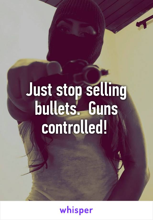 Just stop selling bullets.  Guns controlled! 