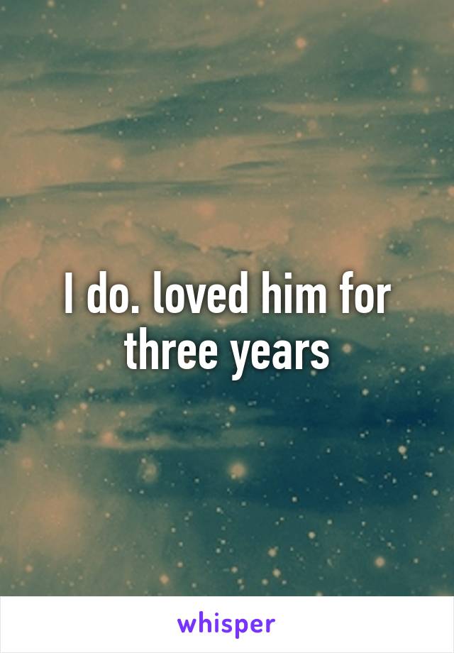 I do. loved him for three years