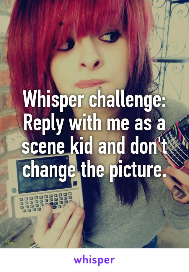 Whisper challenge:
Reply with me as a scene kid and don't change the picture.