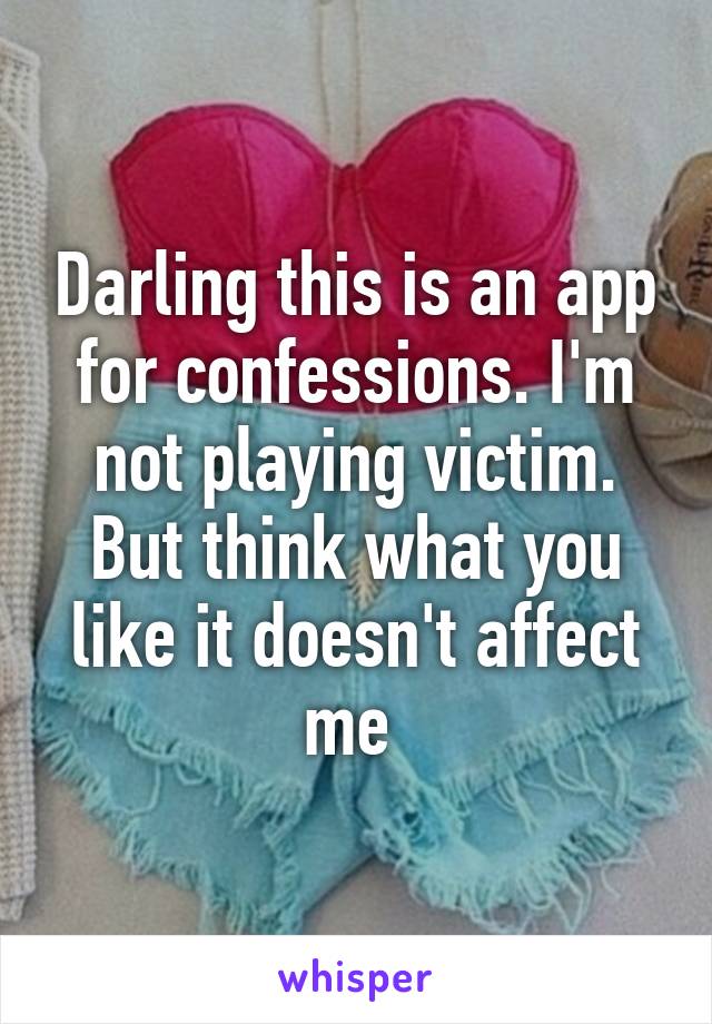 Darling this is an app for confessions. I'm not playing victim. But think what you like it doesn't affect me 