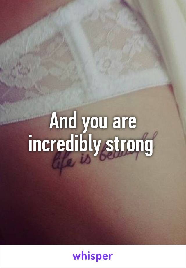 And you are incredibly strong 