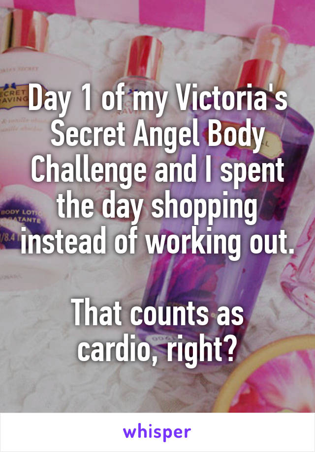 Day 1 of my Victoria's Secret Angel Body Challenge and I spent the day shopping instead of working out. 
That counts as cardio, right?