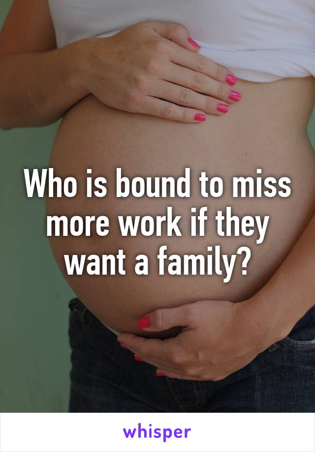 Who is bound to miss more work if they want a family?