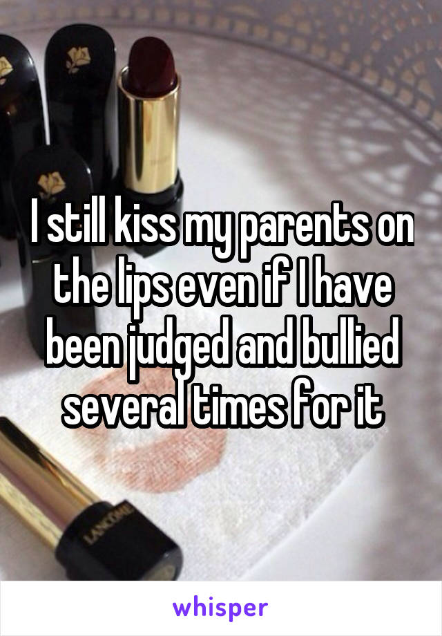 I still kiss my parents on the lips even if I have been judged and bullied several times for it