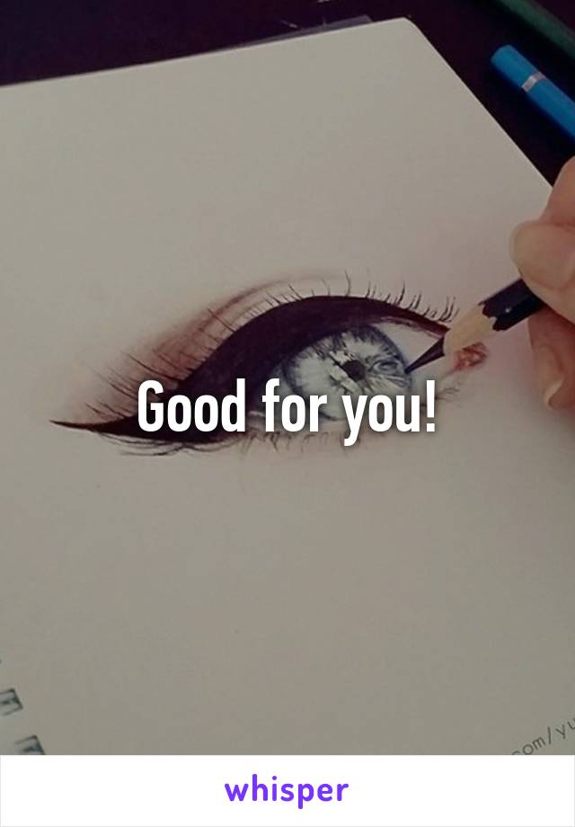 Good for you!