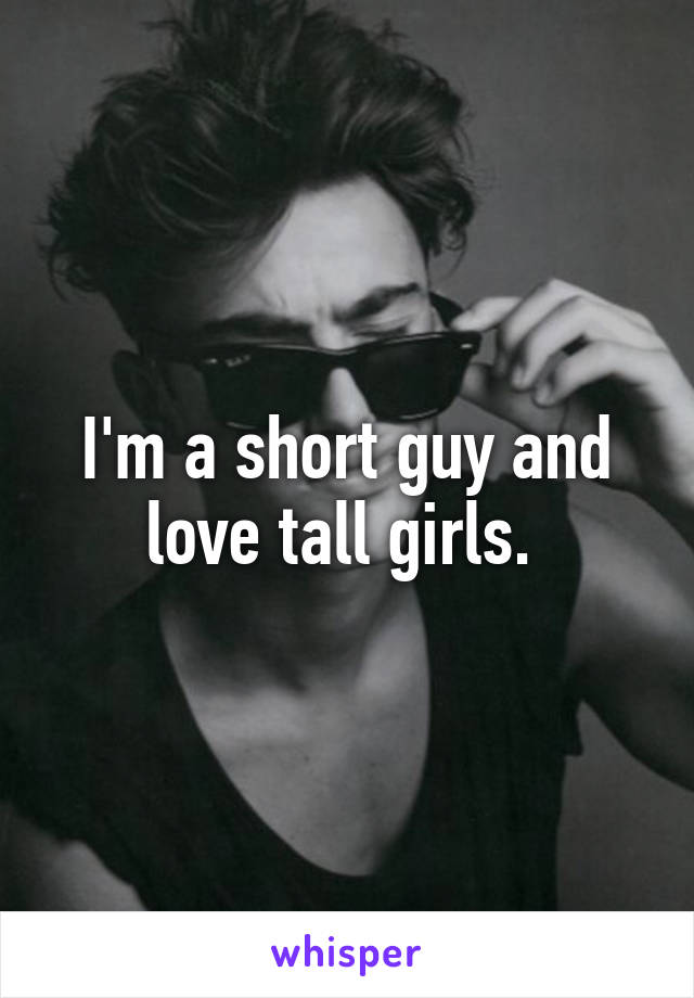 I'm a short guy and love tall girls. 