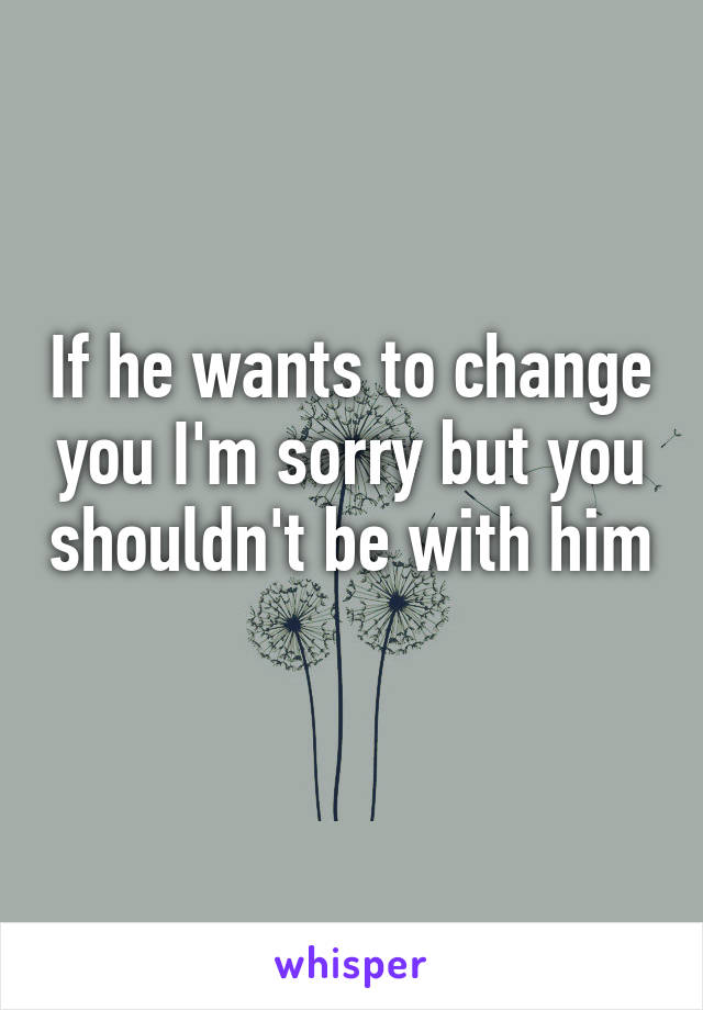 If he wants to change you I'm sorry but you shouldn't be with him 