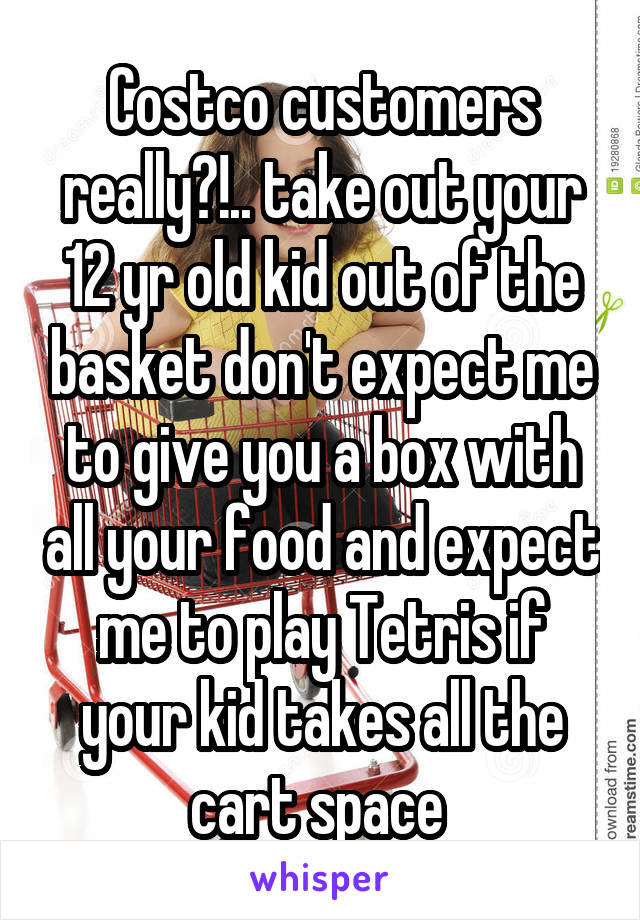 Costco customers really?!.. take out your 12 yr old kid out of the basket don't expect me to give you a box with all your food and expect me to play Tetris if your kid takes all the cart space 
