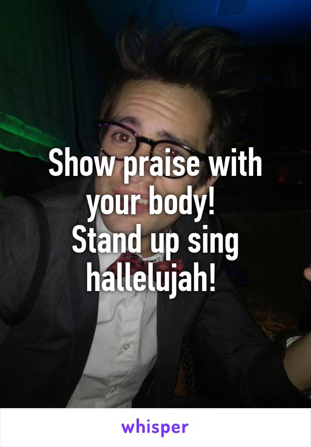 Show praise with your body! 
Stand up sing hallelujah! 