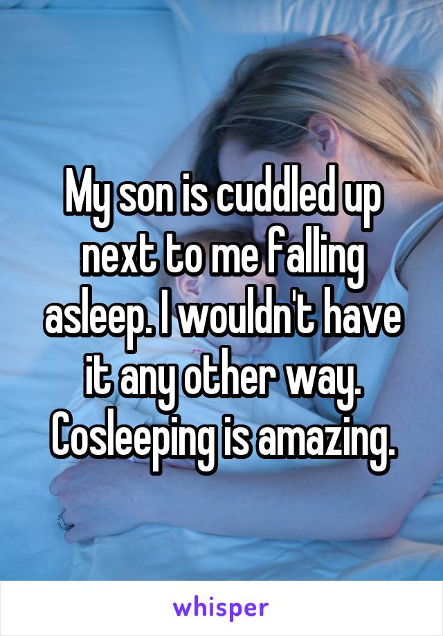 My son is cuddled up next to me falling asleep. I wouldn't have it any other way. Cosleeping is amazing.
