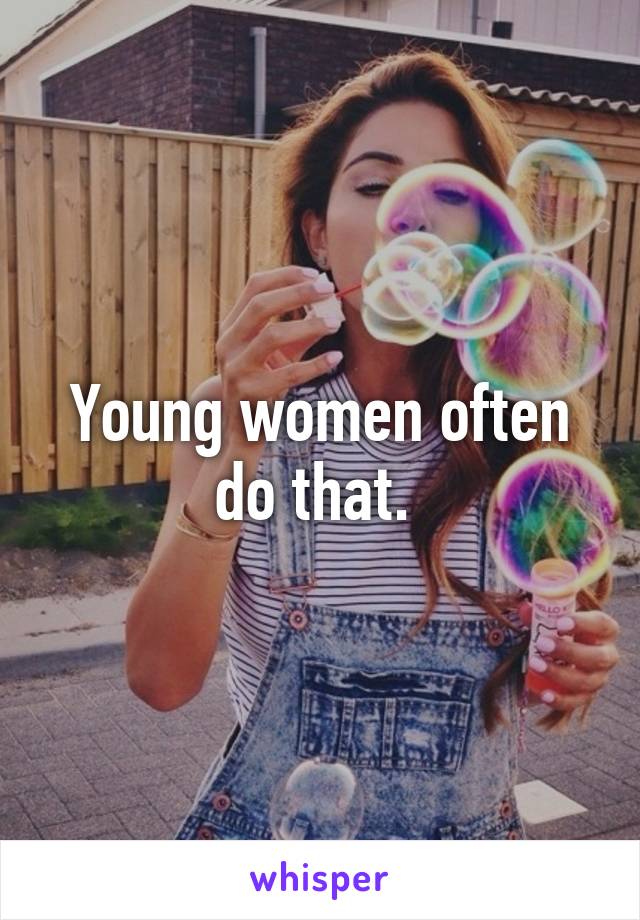 Young women often do that. 