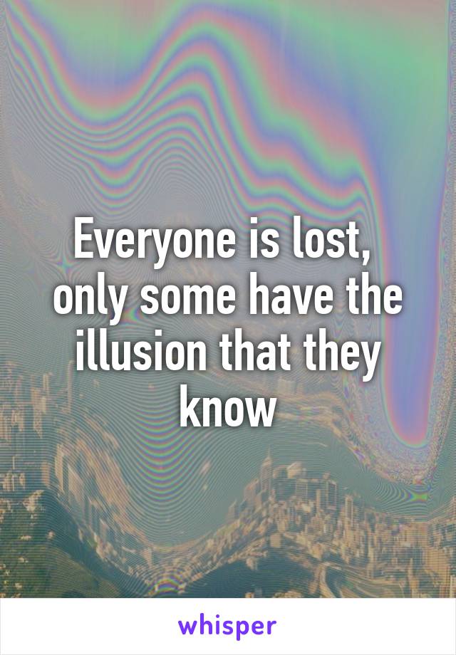 Everyone is lost,  only some have the illusion that they know