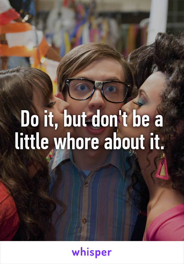 Do it, but don't be a little whore about it. 