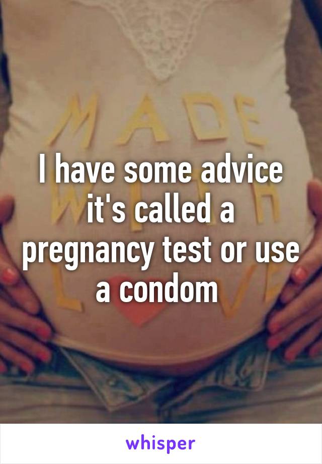 I have some advice it's called a pregnancy test or use a condom 
