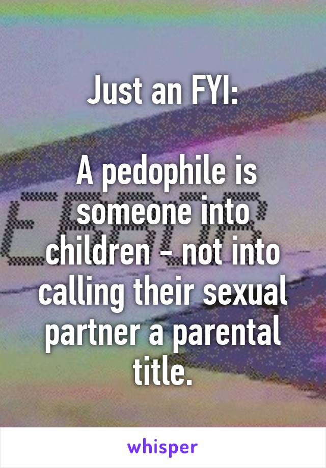Just an FYI:

 A pedophile is someone into children - not into calling their sexual partner a parental title.